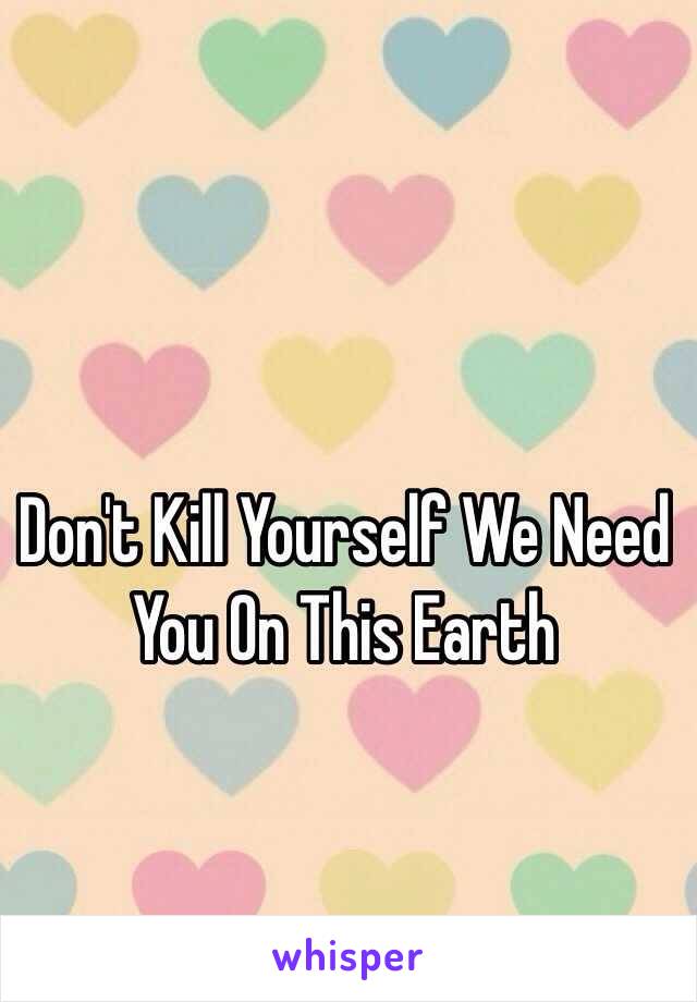 Don't Kill Yourself We Need You On This Earth 