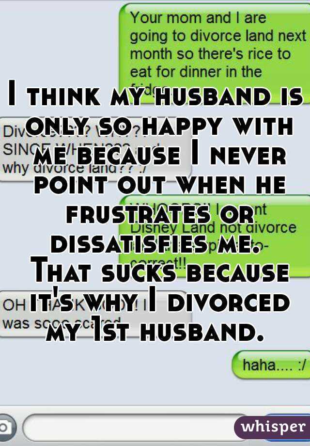 I think my husband is only so happy with me because I never point out when he frustrates or dissatisfies me.  That sucks because it's why I divorced my 1st husband. 
