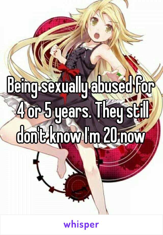 Being sexually abused for 4 or 5 years. They still don't know I'm 20 now 