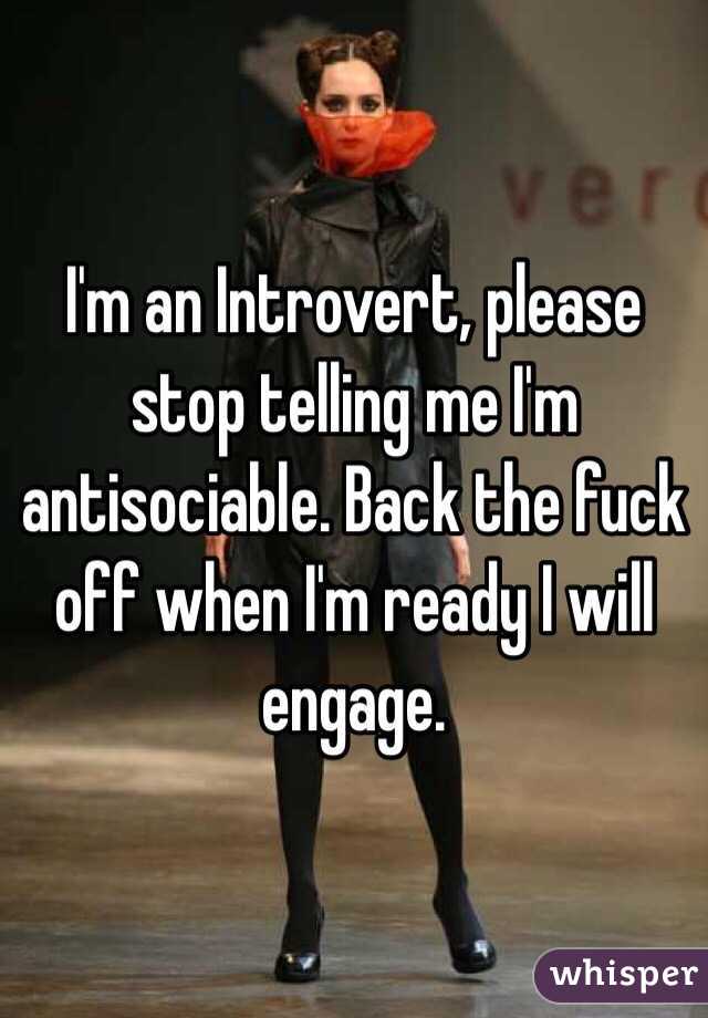 I'm an Introvert, please stop telling me I'm antisociable. Back the fuck off when I'm ready I will engage. 