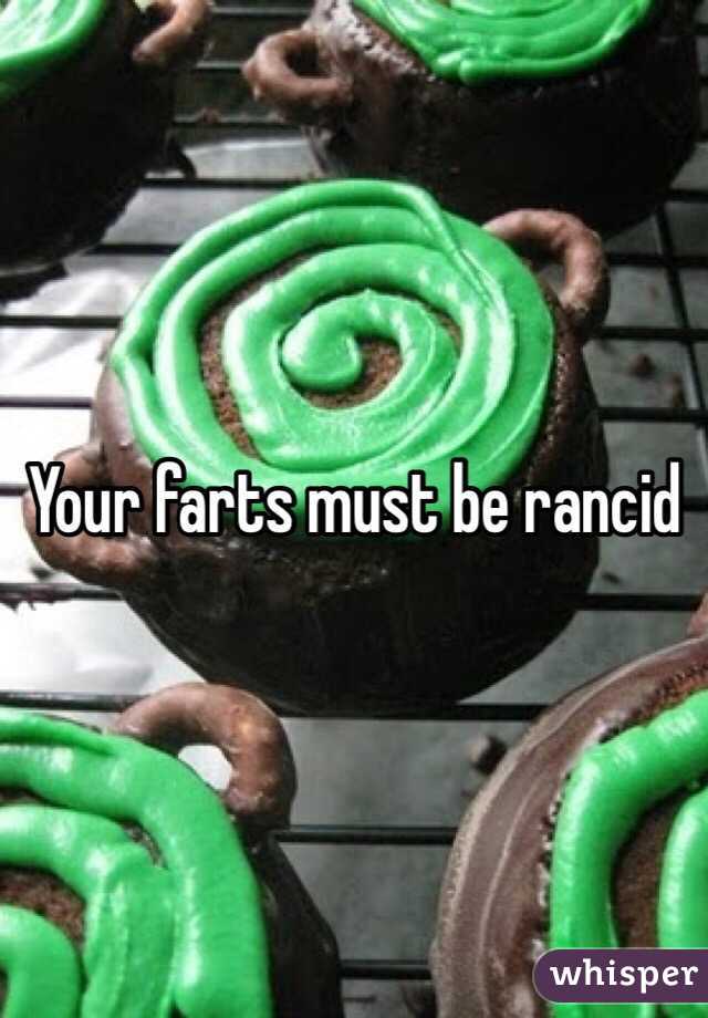 Your farts must be rancid 
