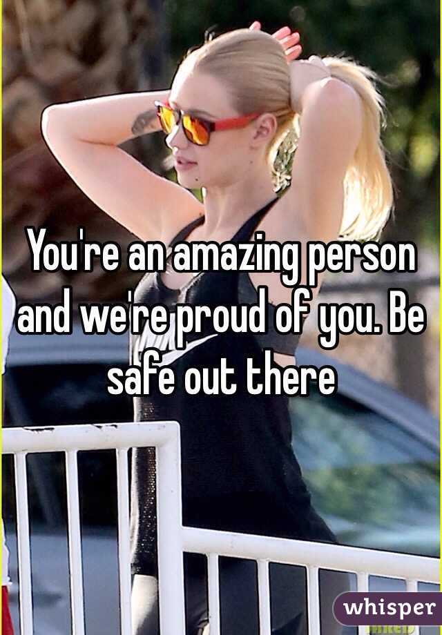 You're an amazing person and we're proud of you. Be safe out there 