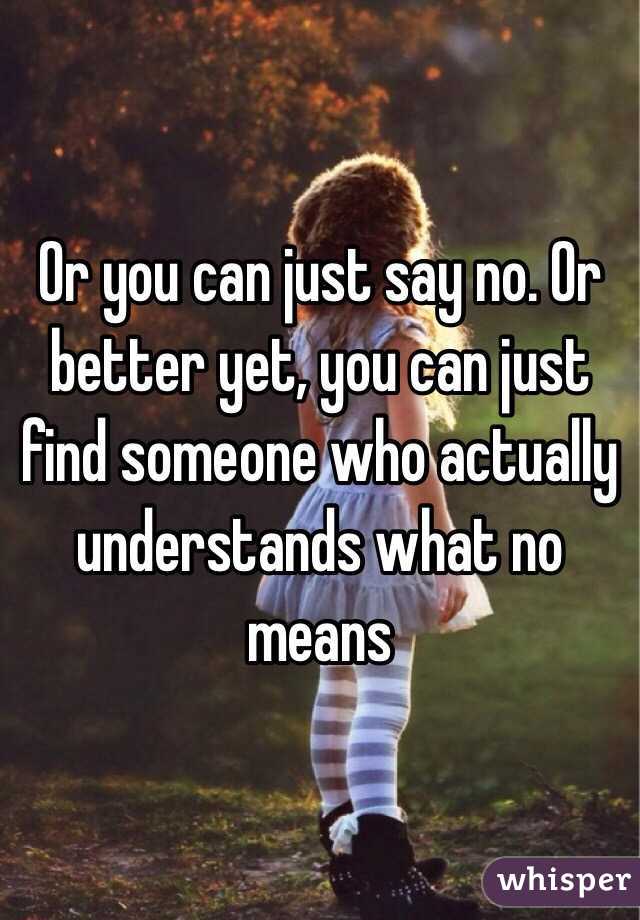 Or you can just say no. Or better yet, you can just find someone who actually understands what no means
