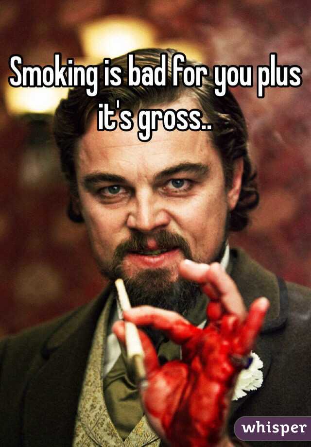 Smoking is bad for you plus it's gross..