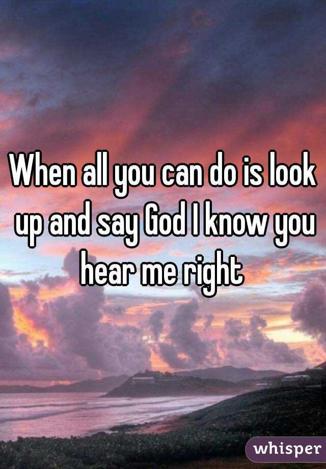 When all you can do is look up and say God I know you hear me right 