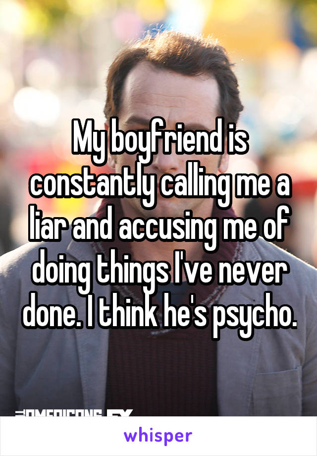 My boyfriend is constantly calling me a liar and accusing me of doing things I've never done. I think he's psycho.