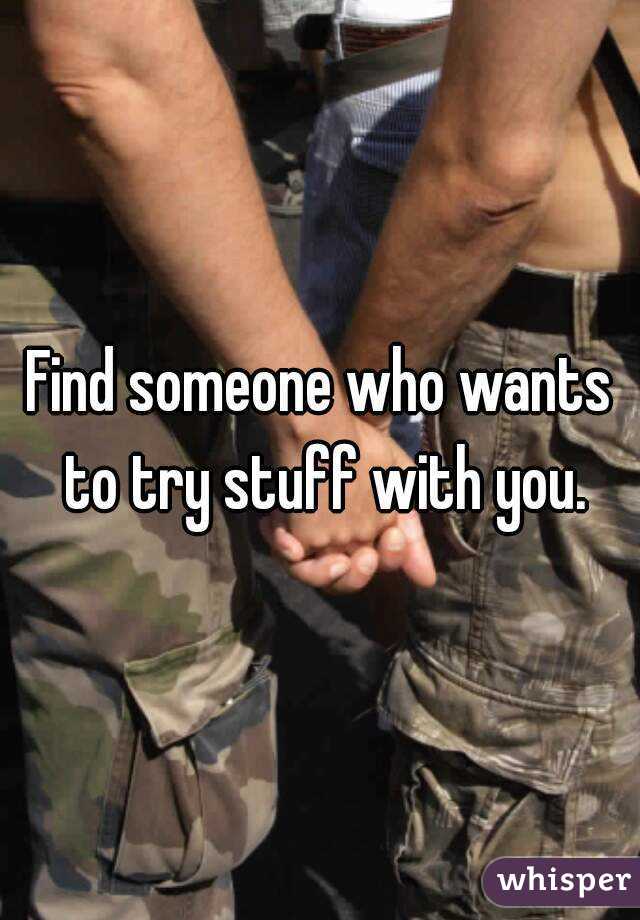 Find someone who wants to try stuff with you.