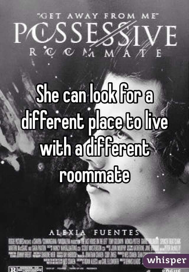 She can look for a different place to live with a different roommate 