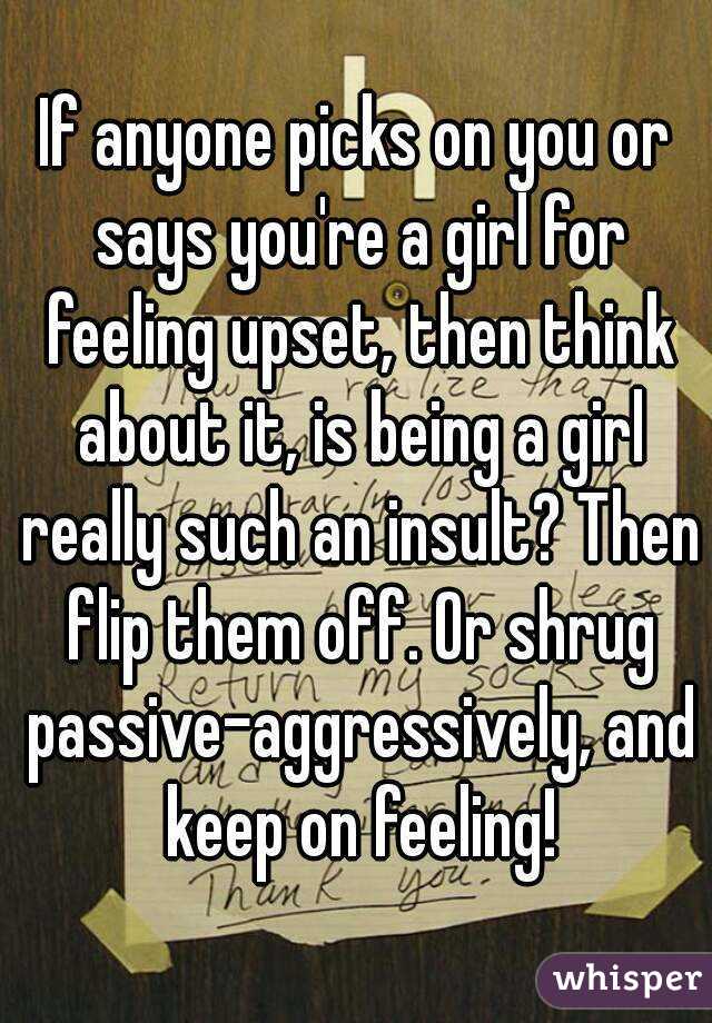 If anyone picks on you or says you're a girl for feeling upset, then think about it, is being a girl really such an insult? Then flip them off. Or shrug passive-aggressively, and keep on feeling!