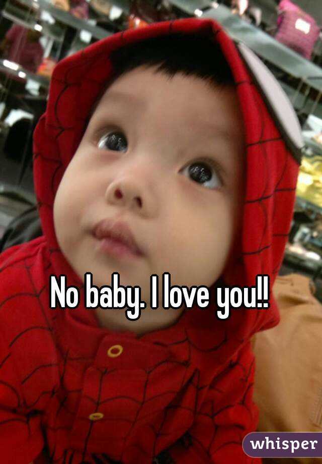 No baby. I love you!!