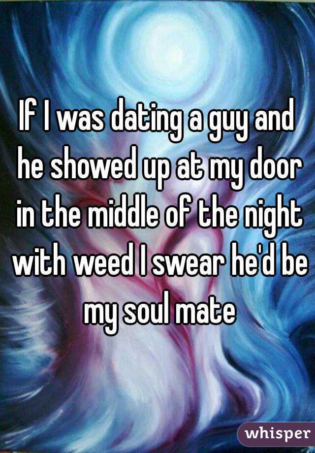 If I was dating a guy and he showed up at my door in the middle of the night with weed I swear he'd be my soul mate