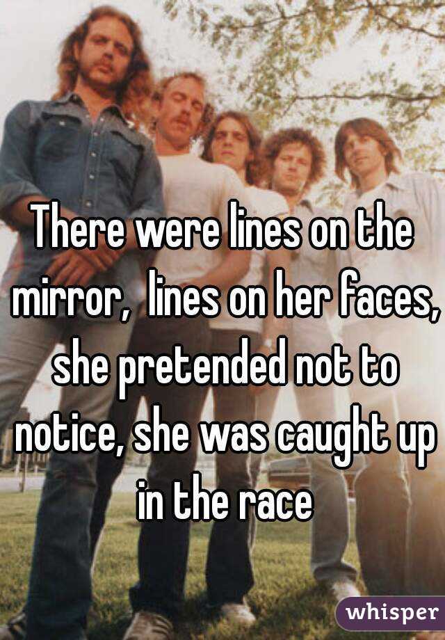 There were lines on the mirror,  lines on her faces, she pretended not to notice, she was caught up in the race