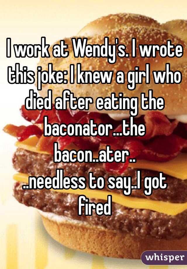 I work at Wendy's. I wrote this joke: I knew a girl who died after eating the baconator...the bacon..ater..
..needless to say..I got fired