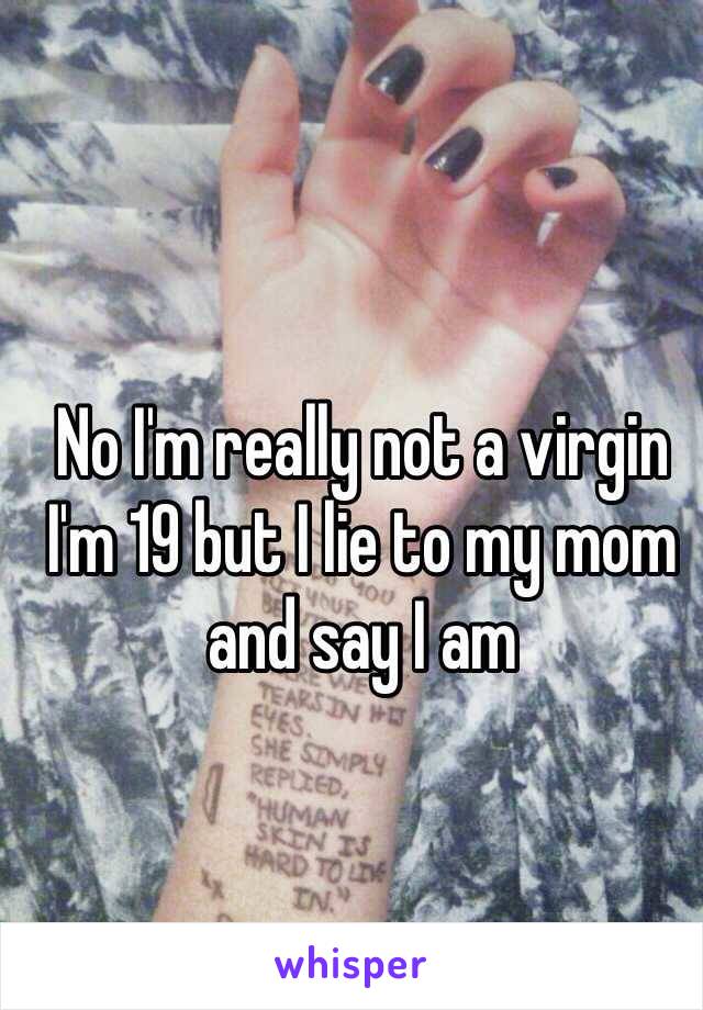 No I'm really not a virgin I'm 19 but I lie to my mom and say I am