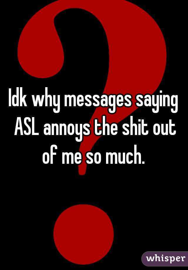 Idk why messages saying ASL annoys the shit out of me so much. 