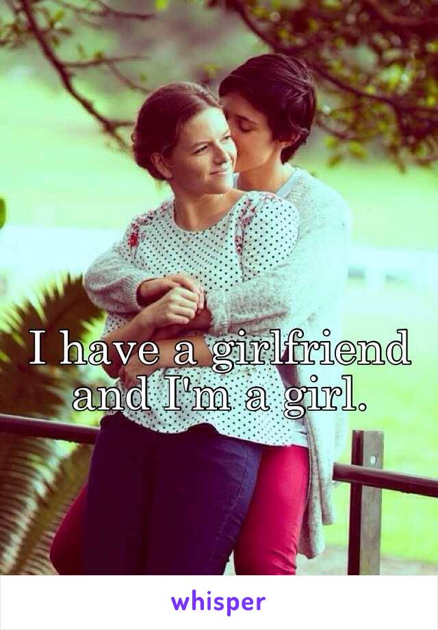 I have a girlfriend and I'm a girl.