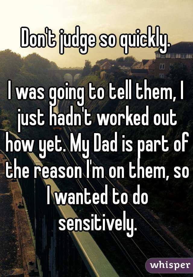 Don't judge so quickly.

I was going to tell them, I just hadn't worked out how yet. My Dad is part of the reason I'm on them, so I wanted to do sensitively.
