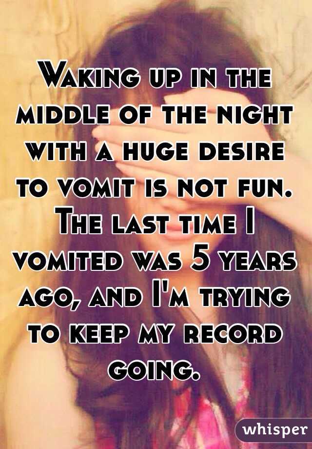 Waking up in the middle of the night with a huge desire to vomit is not fun. The last time I vomited was 5 years ago, and I'm trying to keep my record going. 