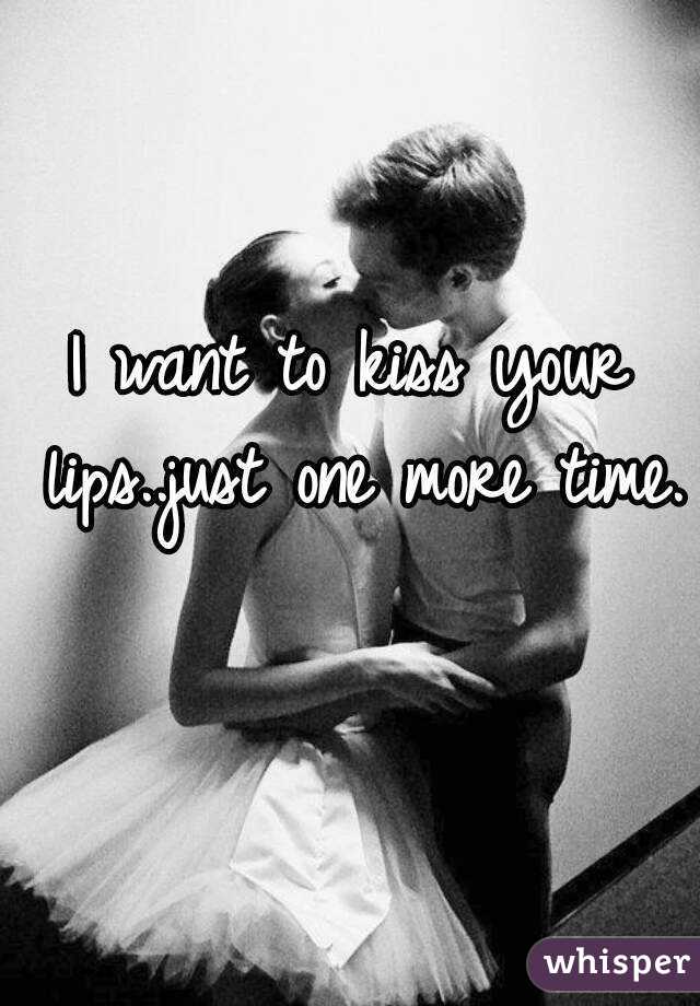 I want to kiss your lips..just one more time. 