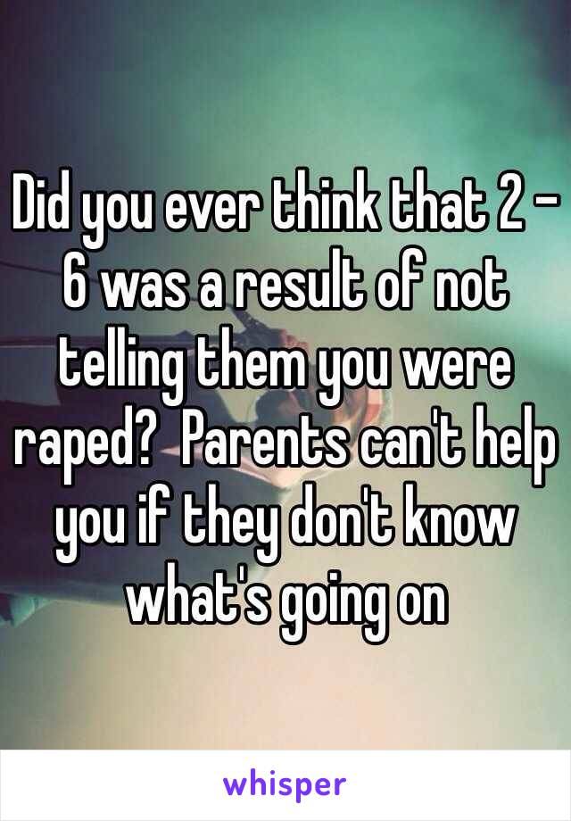 Did you ever think that 2 - 6 was a result of not telling them you were raped?  Parents can't help you if they don't know what's going on 