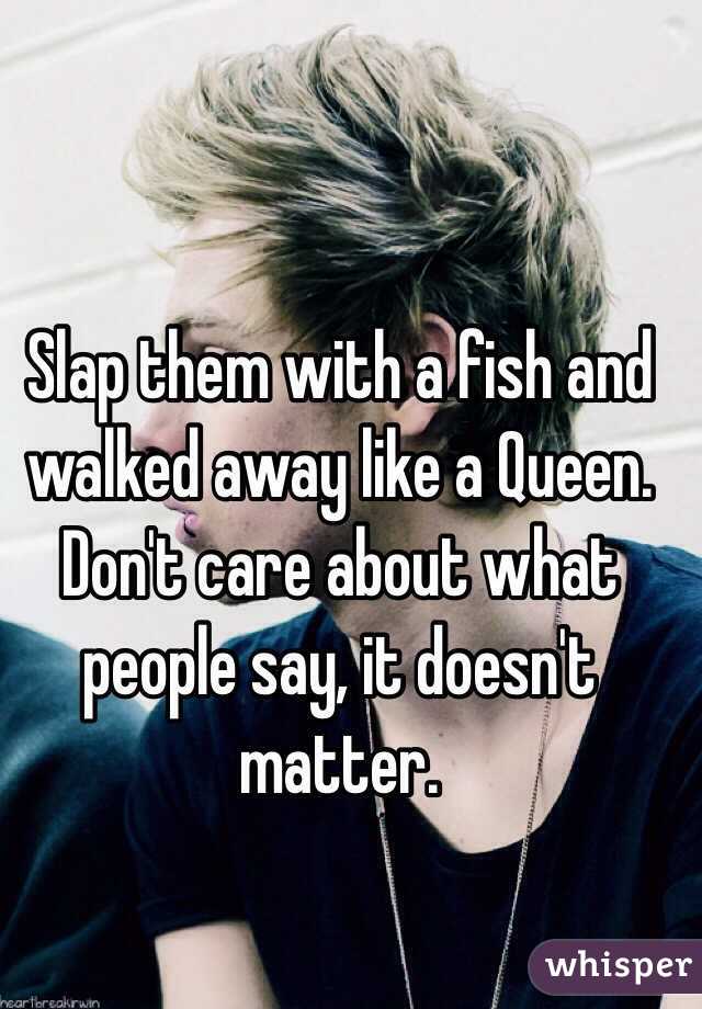 Slap them with a fish and walked away like a Queen. Don't care about what people say, it doesn't matter. 