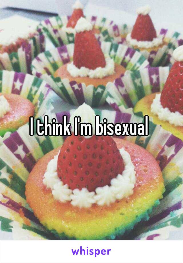 I think I'm bisexual 