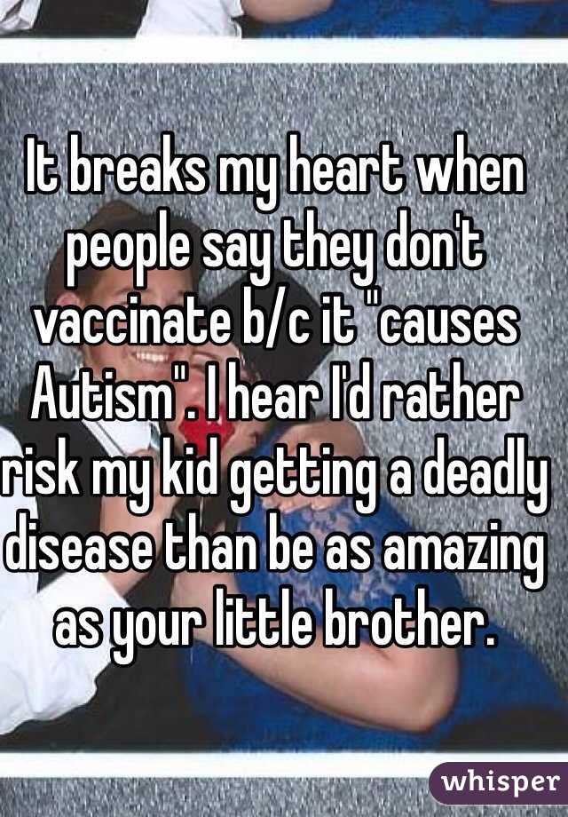 It breaks my heart when people say they don't vaccinate b/c it "causes Autism". I hear I'd rather risk my kid getting a deadly disease than be as amazing as your little brother. 