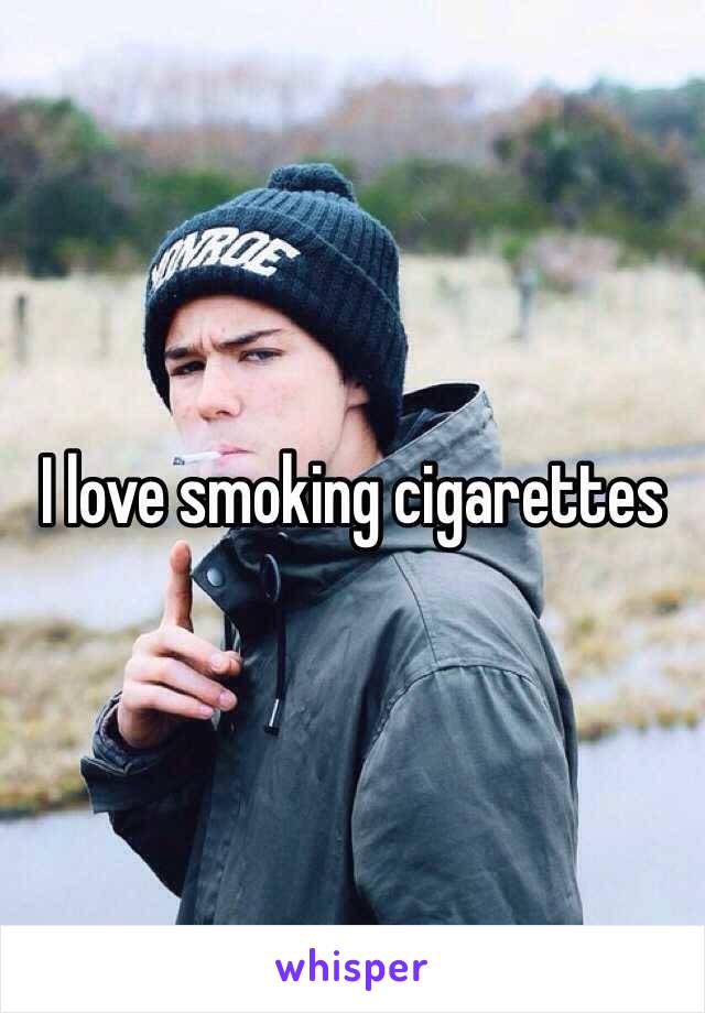 I love smoking cigarettes