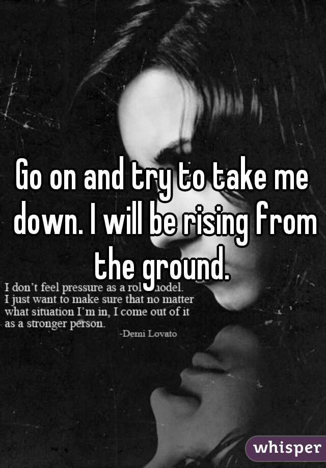 Go on and try to take me down. I will be rising from the ground. 
