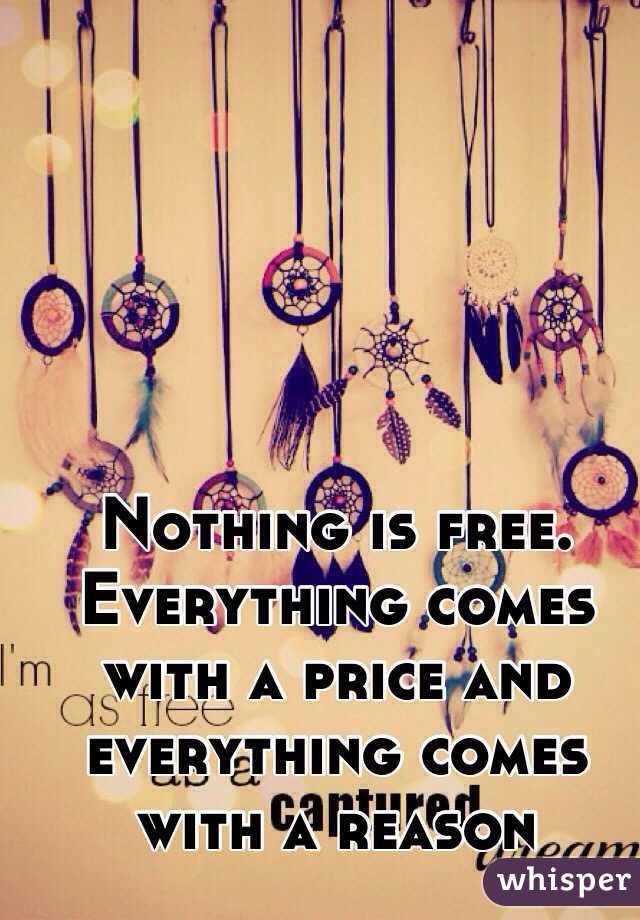 Nothing is free. Everything comes with a price and everything comes with a reason 