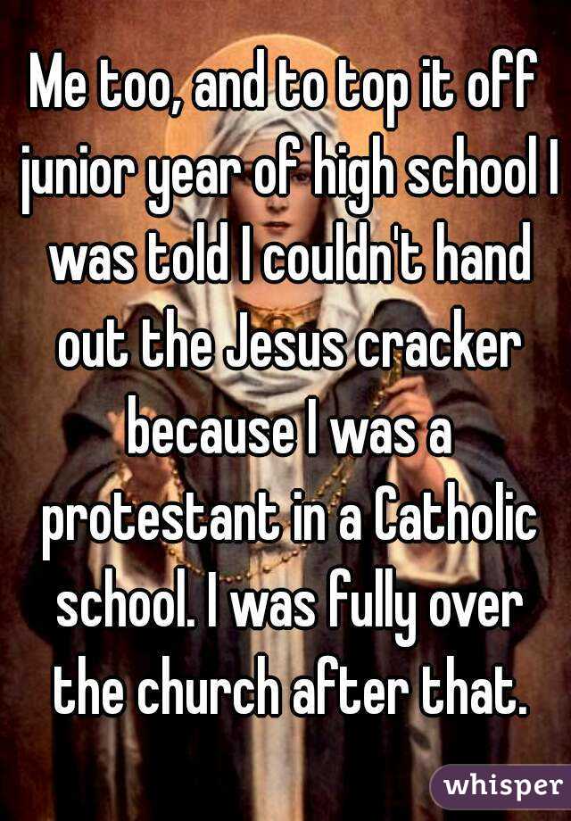 Me too, and to top it off junior year of high school I was told I couldn't hand out the Jesus cracker because I was a protestant in a Catholic school. I was fully over the church after that.