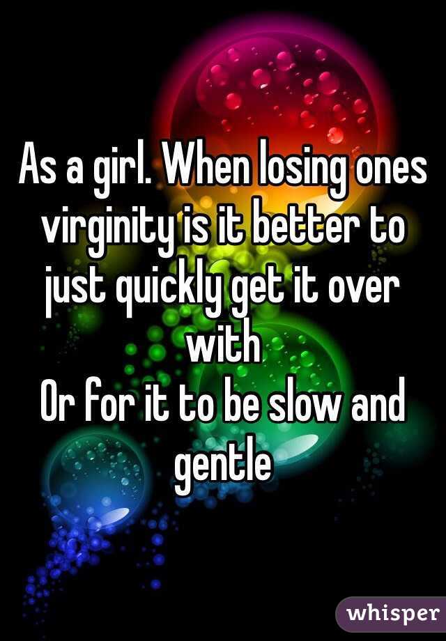 As a girl. When losing ones virginity is it better to just quickly get it over with
Or for it to be slow and gentle