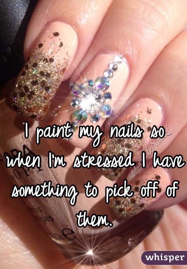I paint my nails so when I'm stressed I have something to pick off of them.  