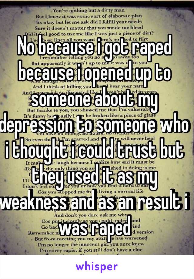 No because i got raped because i opened up to someone about my depression to someone who i thought i could trust but they used it as my weakness and as an result i was raped 