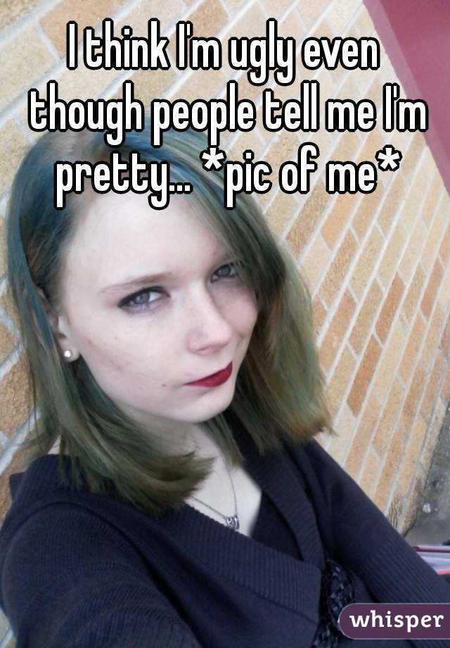 I think I'm ugly even though people tell me I'm pretty... *pic of me*