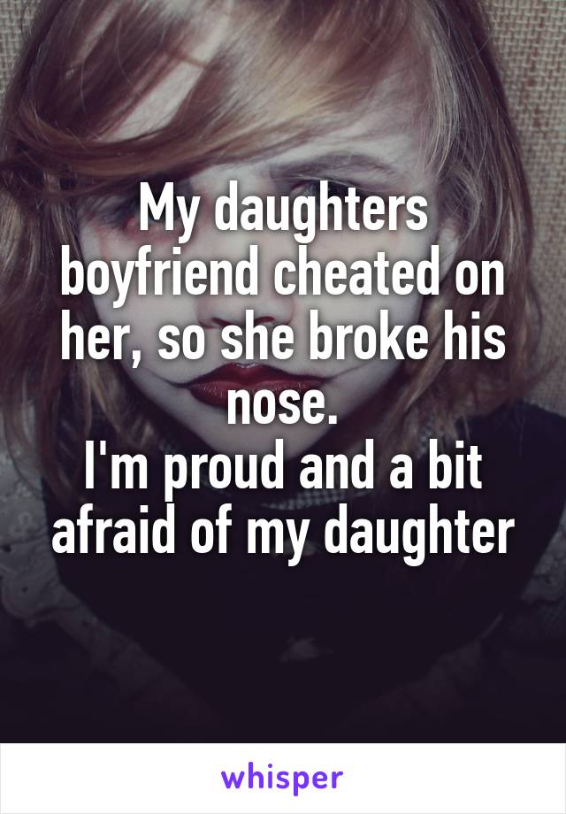 My daughters boyfriend cheated on her, so she broke his nose.
I'm proud and a bit afraid of my daughter
