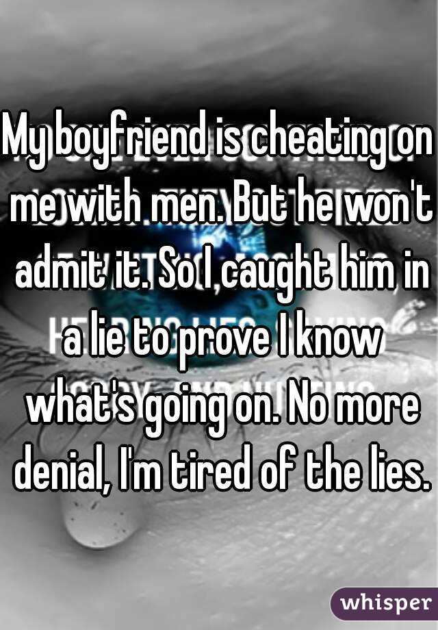 My boyfriend is cheating on me with men. But he won't admit it. So I caught him in a lie to prove I know what's going on. No more denial, I'm tired of the lies.