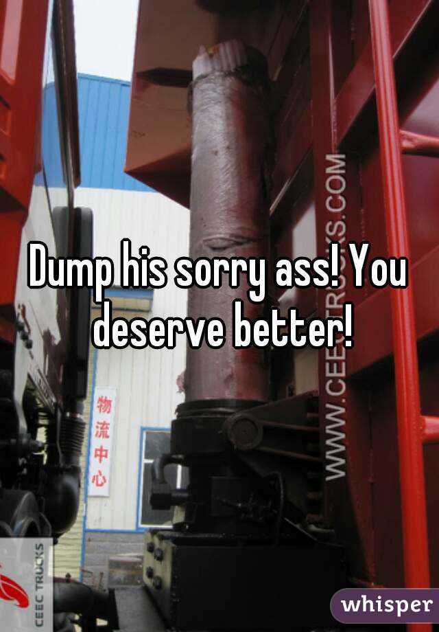 Dump his sorry ass! You deserve better!