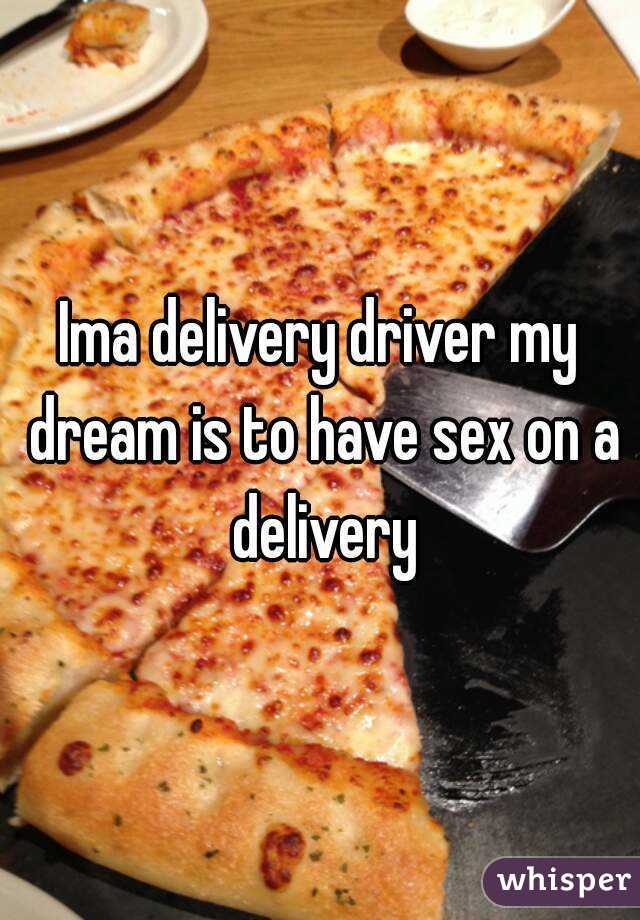 Ima delivery driver my dream is to have sex on a delivery