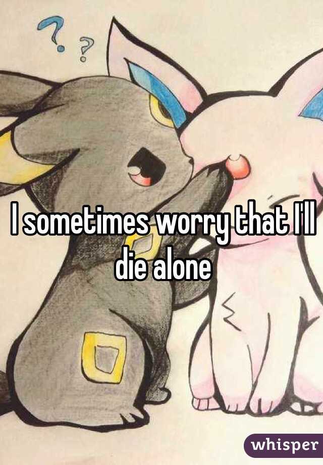 I sometimes worry that I'll die alone