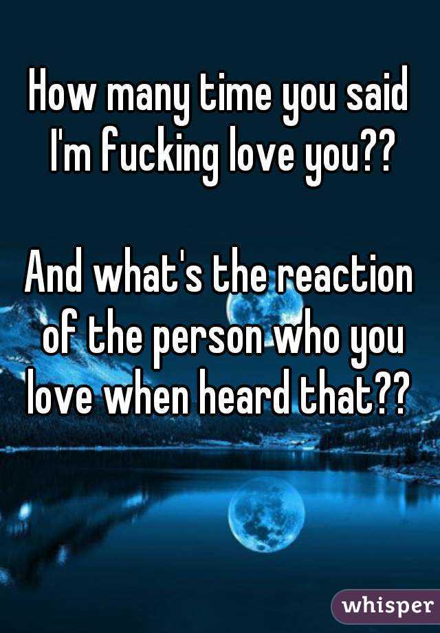 How many time you said I'm fucking love you??

And what's the reaction of the person who you love when heard that?? 