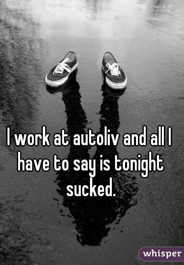 I work at autoliv and all I have to say is tonight sucked.