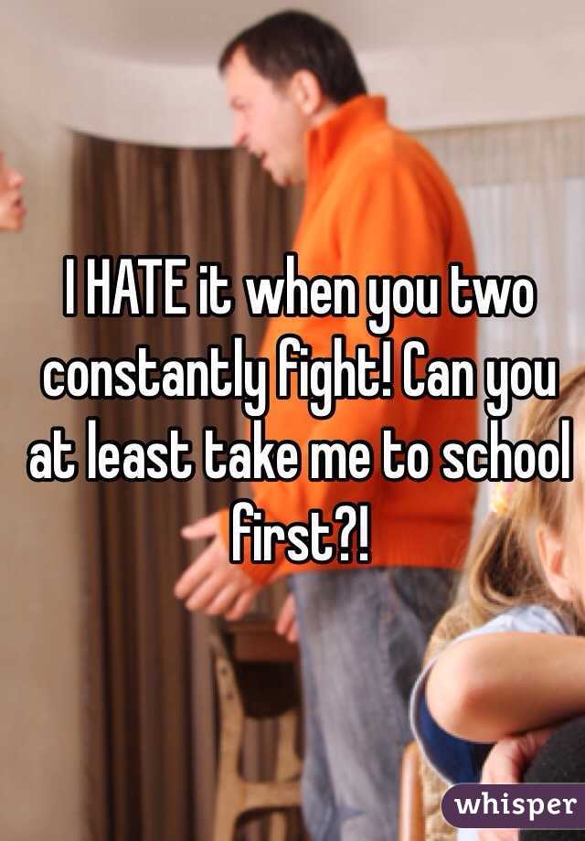 I HATE it when you two constantly fight! Can you at least take me to school first?! 