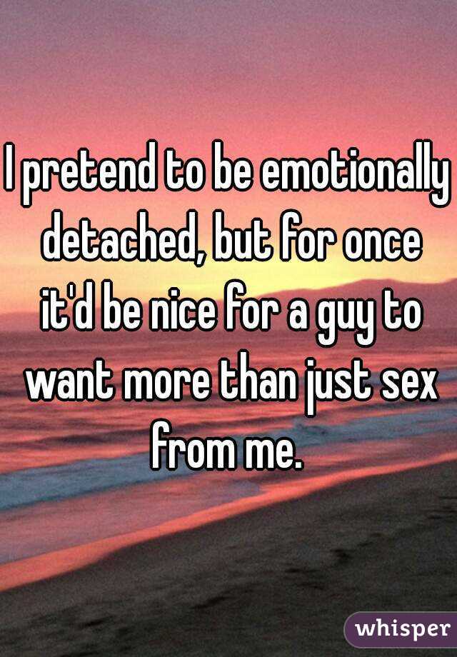 I pretend to be emotionally detached, but for once it'd be nice for a guy to want more than just sex from me. 