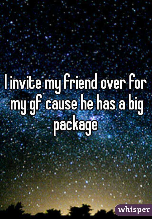 I invite my friend over for my gf cause he has a big package 