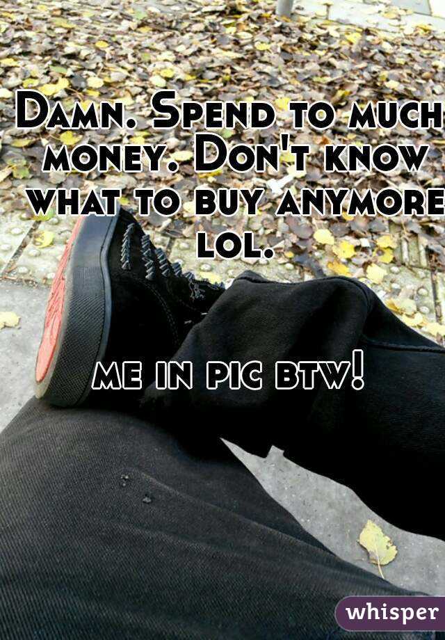 Damn. Spend to much money. Don't know what to buy anymore lol.


me in pic btw!
