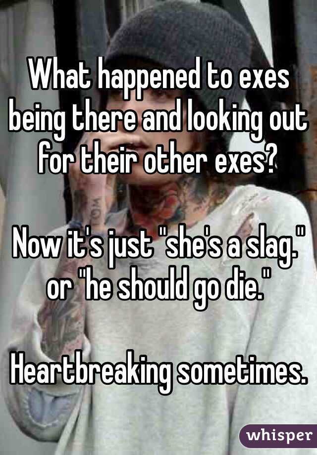 What happened to exes being there and looking out for their other exes?

Now it's just "she's a slag." or "he should go die."

Heartbreaking sometimes. 
