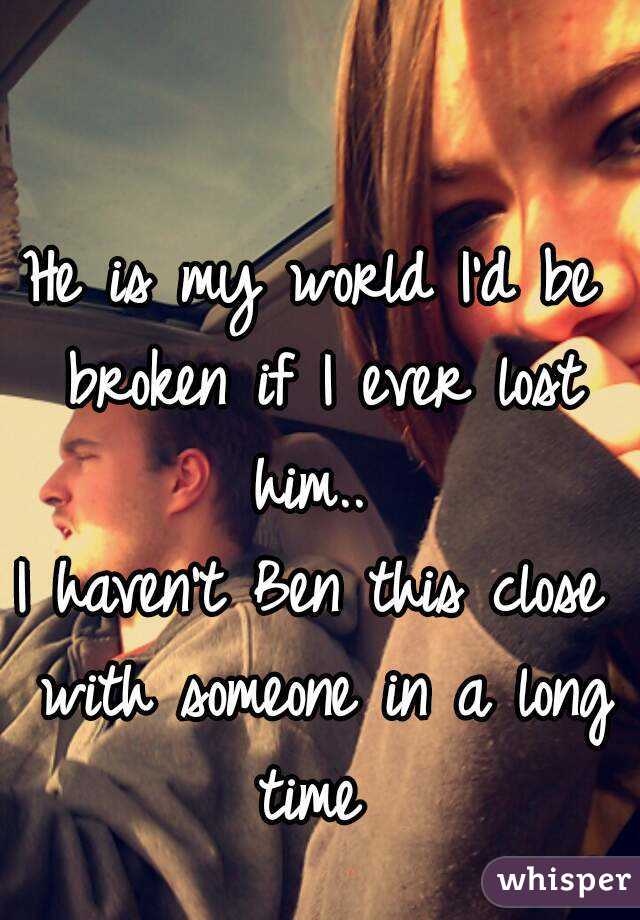 He is my world I'd be broken if I ever lost him.. 
I haven't Ben this close with someone in a long time 