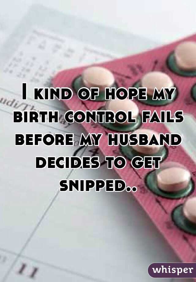 I kind of hope my birth control fails before my husband decides to get snipped..