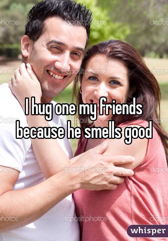 I hug one my friends because he smells good 